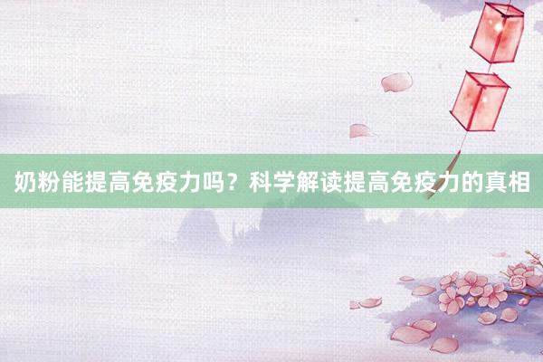 奶粉能提高免疫力吗？科学解读提高免疫力的真相