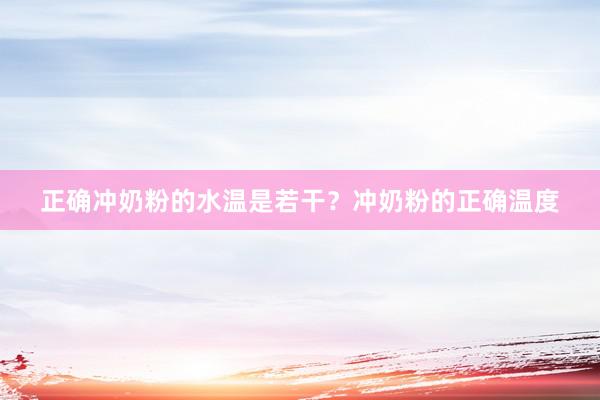 正确冲奶粉的水温是若干？冲奶粉的正确温度