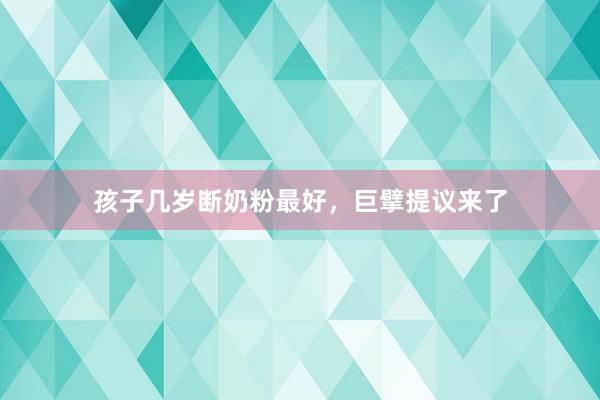 孩子几岁断奶粉最好，巨擘提议来了