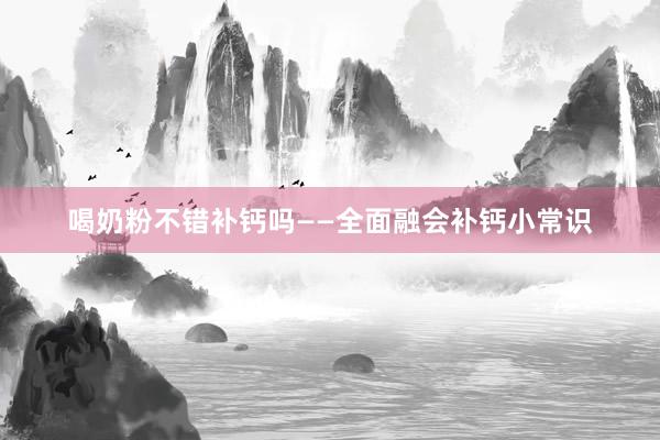 喝奶粉不错补钙吗——全面融会补钙小常识
