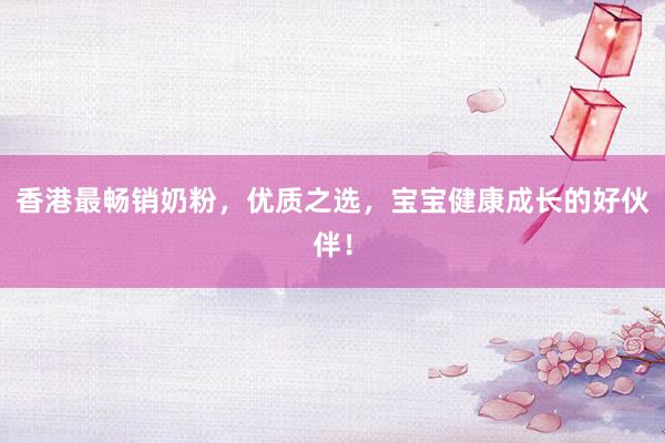 香港最畅销奶粉，优质之选，宝宝健康成长的好伙伴！
