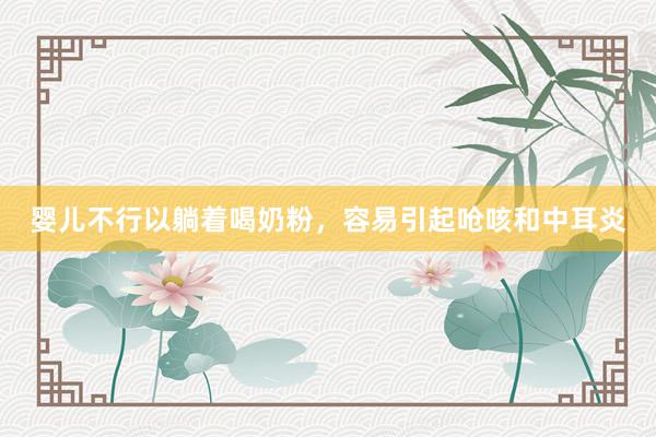 婴儿不行以躺着喝奶粉，容易引起呛咳和中耳炎