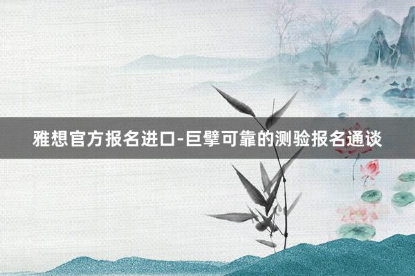 雅想官方报名进口-巨擘可靠的测验报名通谈