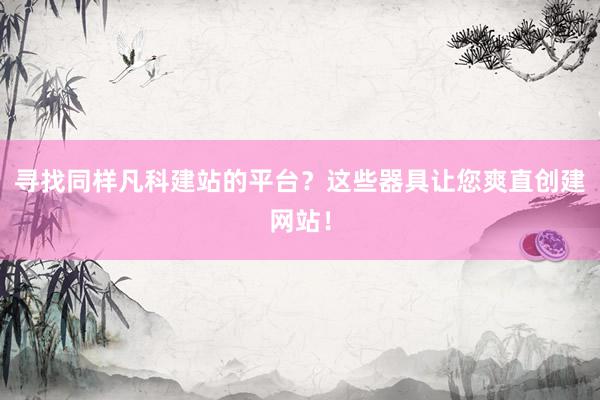 寻找同样凡科建站的平台？这些器具让您爽直创建网站！