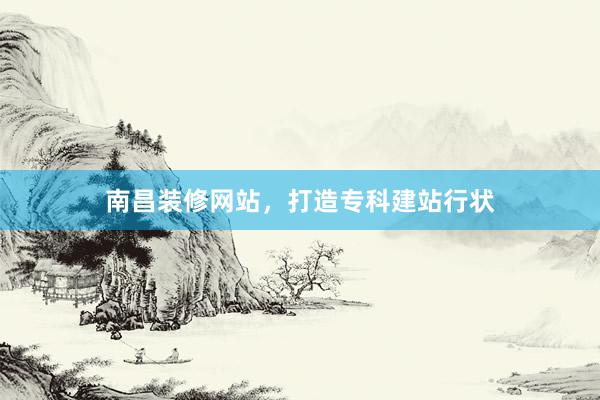 南昌装修网站，打造专科建站行状