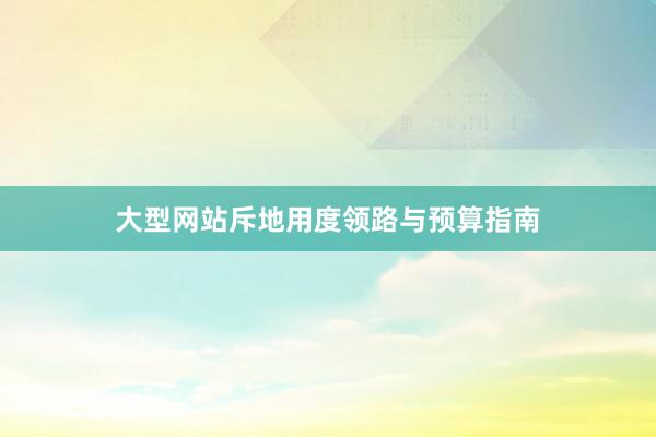 大型网站斥地用度领路与预算指南