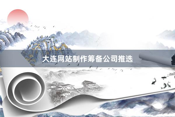大连网站制作筹备公司推选