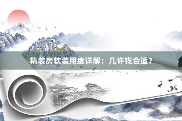 精装房软装用度详解：几许钱合适？