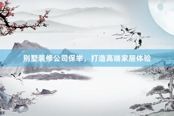 别墅装修公司保举，打造高端家居体验
