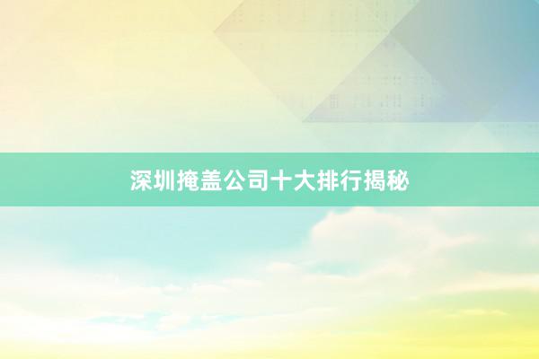 深圳掩盖公司十大排行揭秘