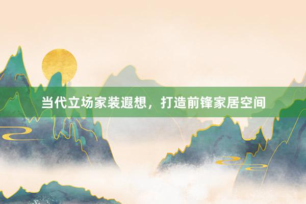 当代立场家装遐想，打造前锋家居空间