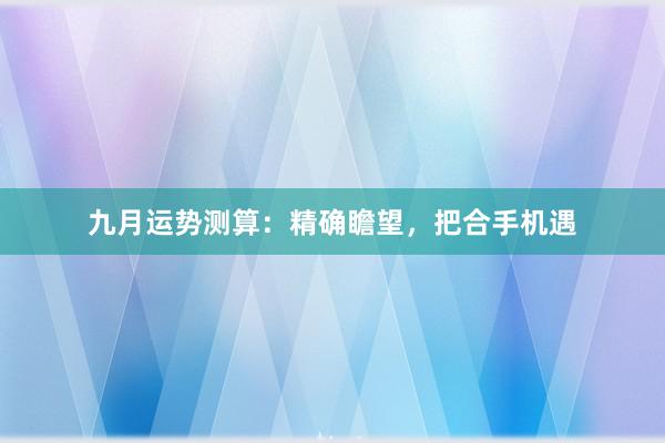 九月运势测算：精确瞻望，把合手机遇