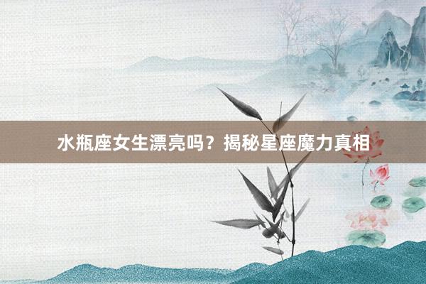 水瓶座女生漂亮吗？揭秘星座魔力真相