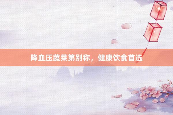 降血压蔬菜第别称，健康饮食首选