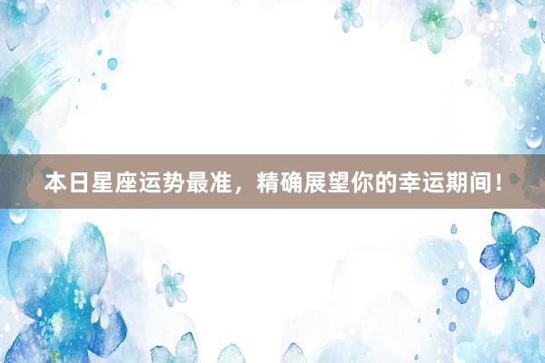 本日星座运势最准，精确展望你的幸运期间！