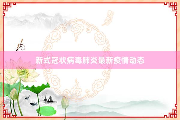新式冠状病毒肺炎最新疫情动态