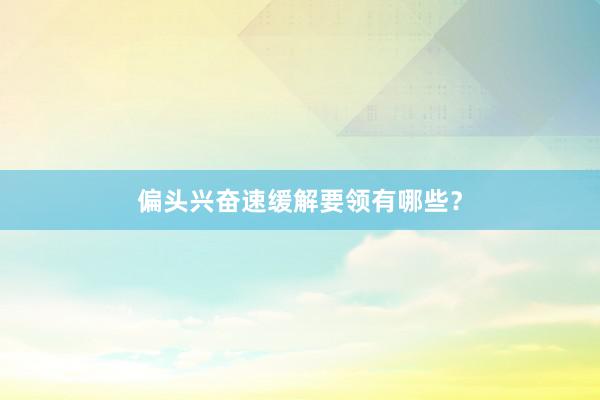 偏头兴奋速缓解要领有哪些？