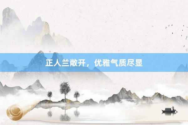 正人兰敞开，优雅气质尽显