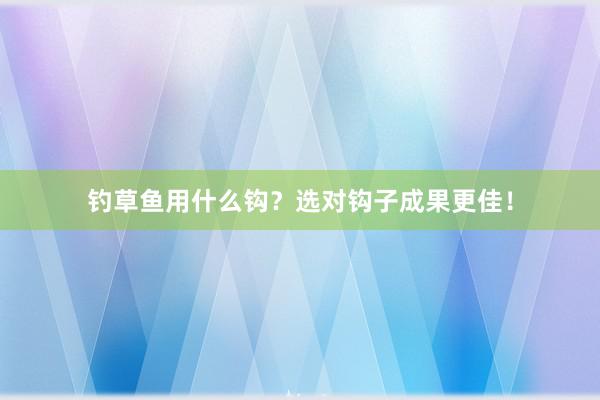 钓草鱼用什么钩？选对钩子成果更佳！