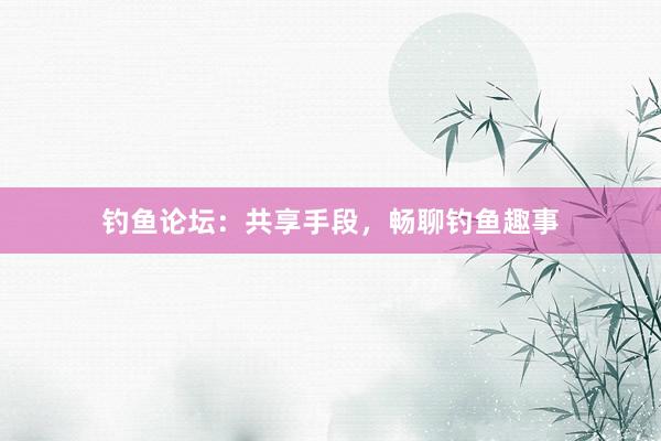 钓鱼论坛：共享手段，畅聊钓鱼趣事