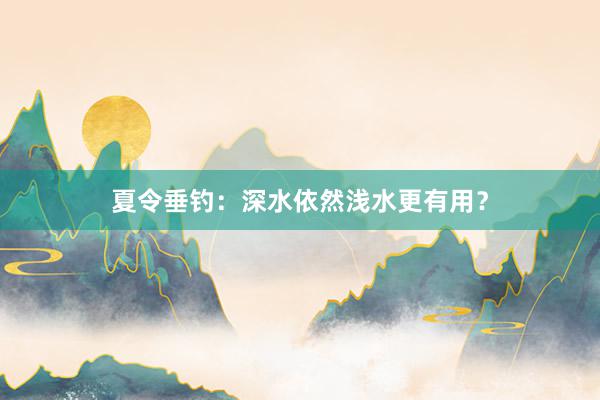 夏令垂钓：深水依然浅水更有用？