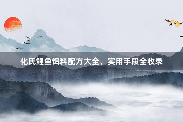 化氏鲤鱼饵料配方大全，实用手段全收录