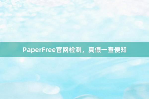 PaperFree官网检测，真假一查便知