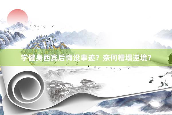学健身西宾后悔没事迹？奈何糟塌逆境？