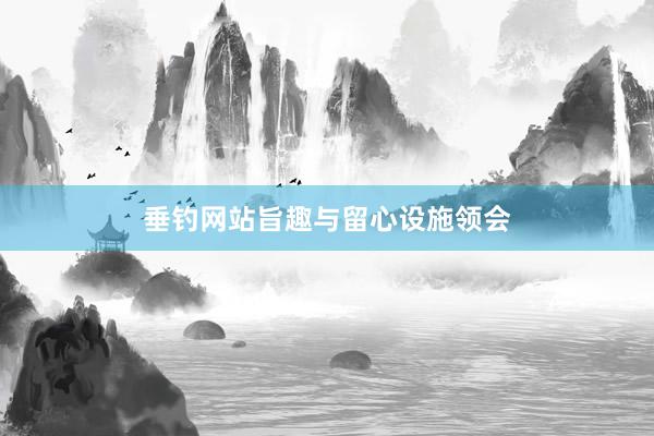 垂钓网站旨趣与留心设施领会